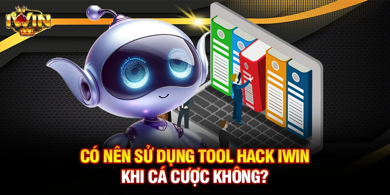 Có nên sử dụng tool hack iwin khi cá cược không?