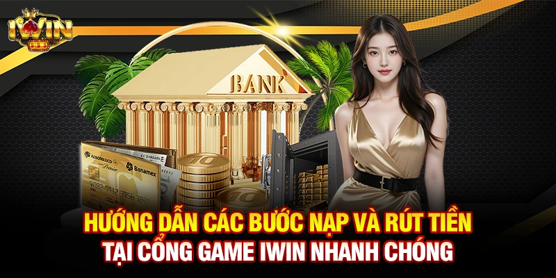 Hướng dẫn các bước nạp và rút tiền tại cổng game Iwin nhanh chóng